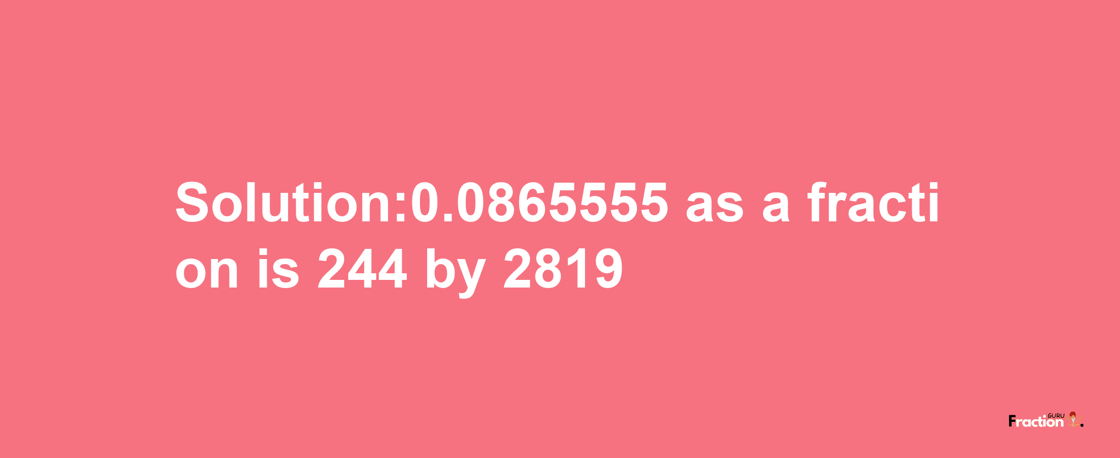 Solution:0.0865555 as a fraction is 244/2819