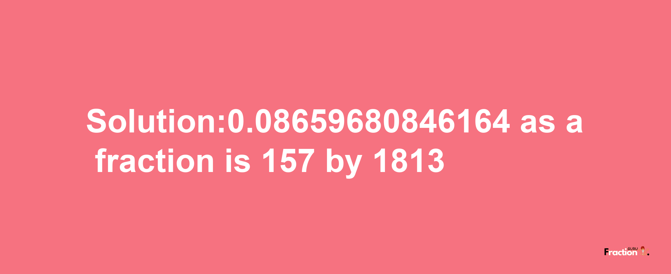 Solution:0.08659680846164 as a fraction is 157/1813