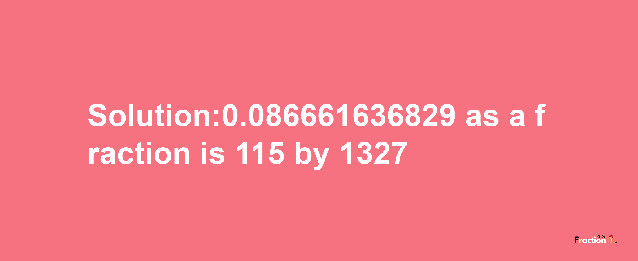 Solution:0.086661636829 as a fraction is 115/1327