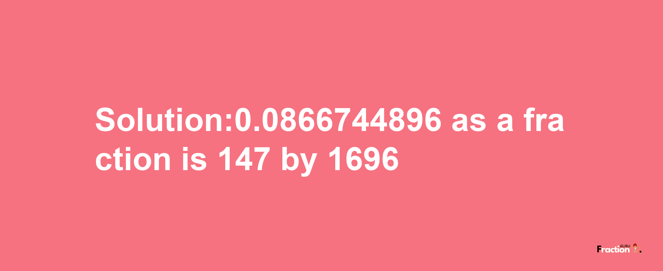 Solution:0.0866744896 as a fraction is 147/1696