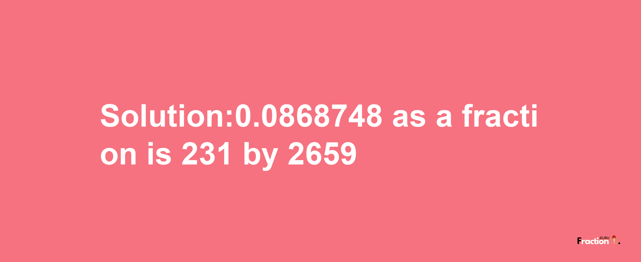 Solution:0.0868748 as a fraction is 231/2659