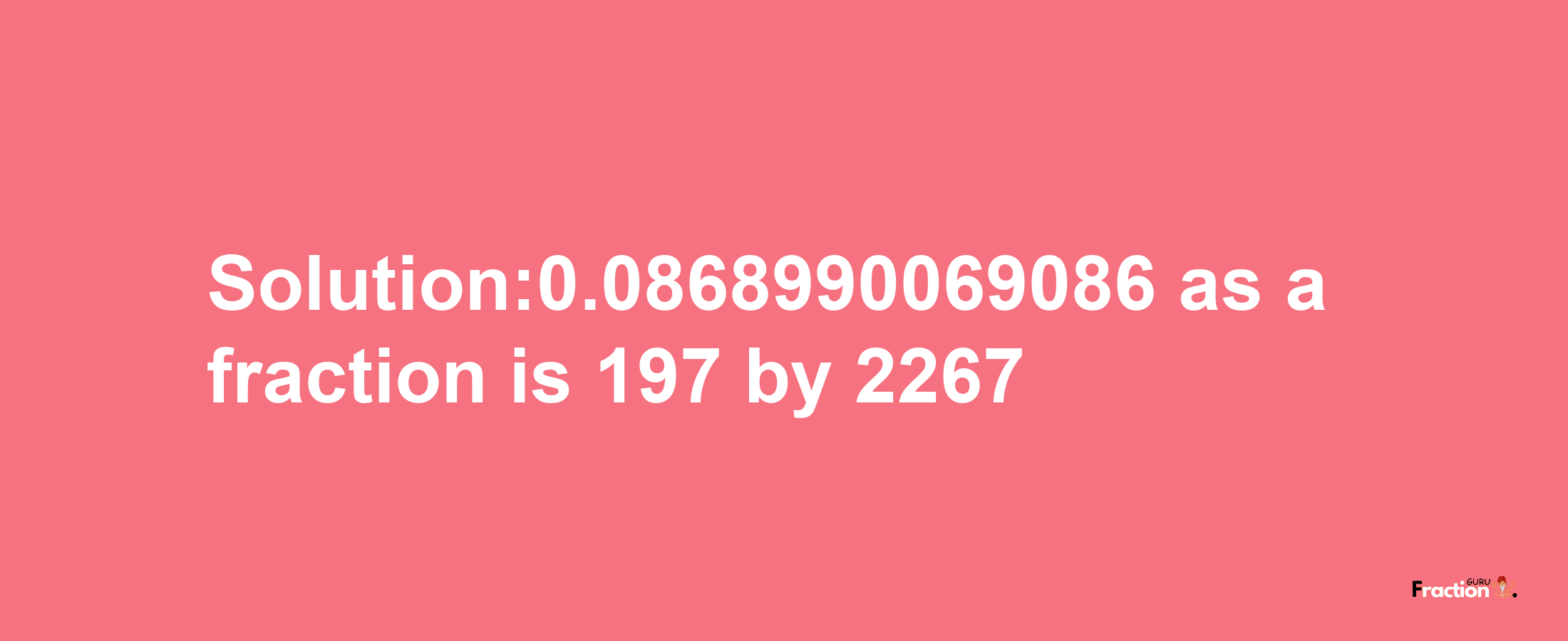 Solution:0.0868990069086 as a fraction is 197/2267