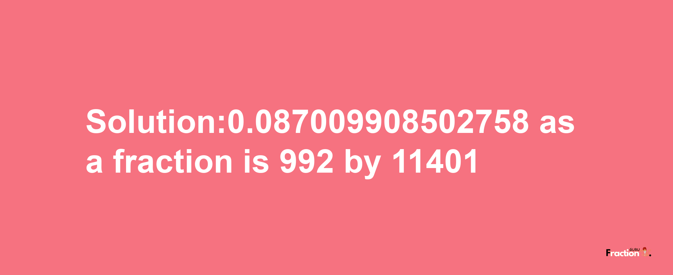 Solution:0.087009908502758 as a fraction is 992/11401