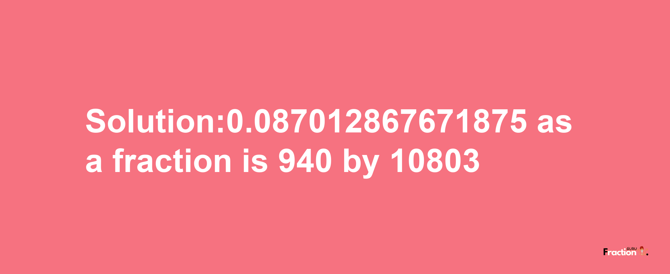 Solution:0.087012867671875 as a fraction is 940/10803