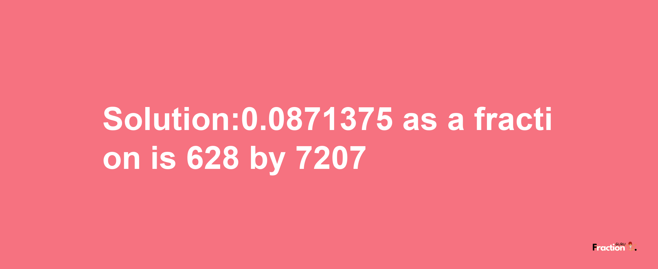 Solution:0.0871375 as a fraction is 628/7207