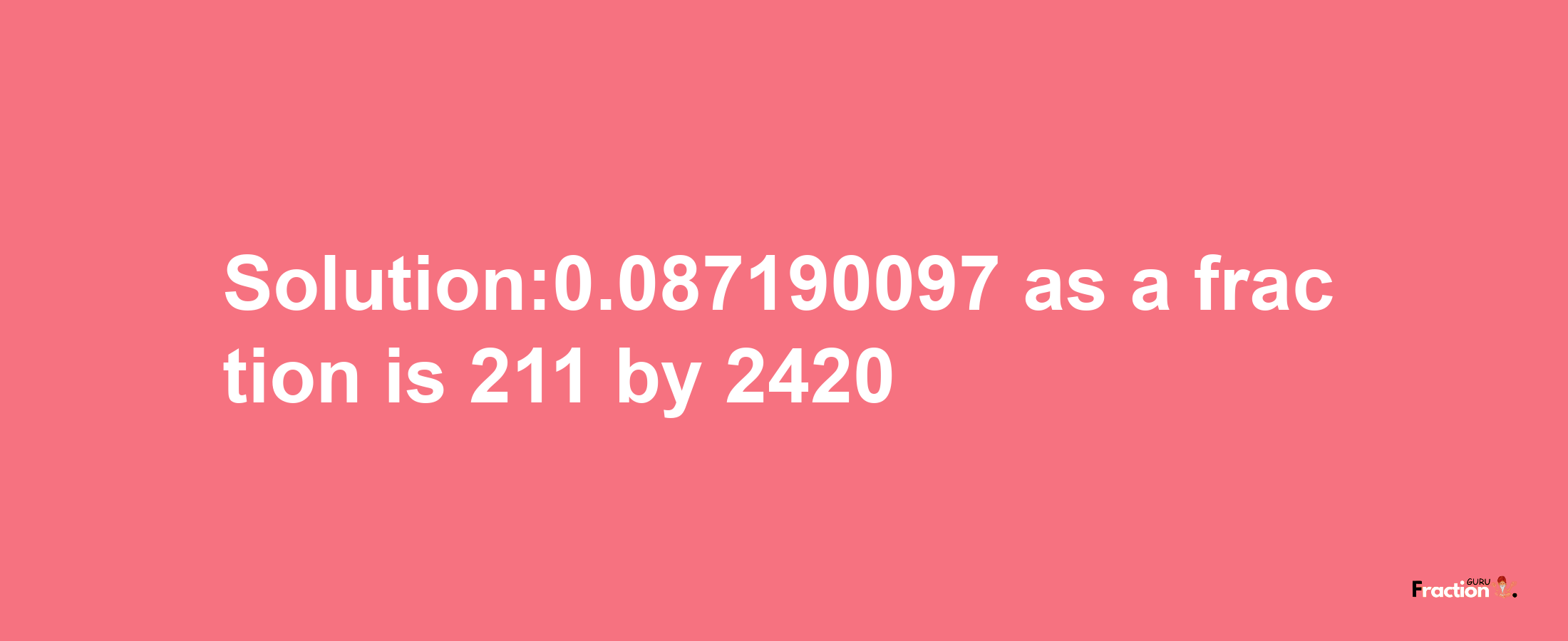 Solution:0.087190097 as a fraction is 211/2420