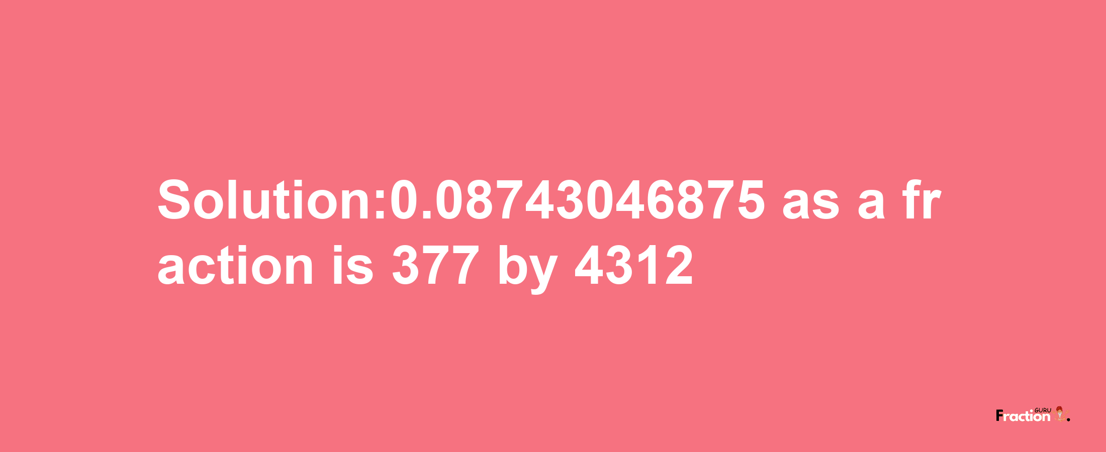 Solution:0.08743046875 as a fraction is 377/4312