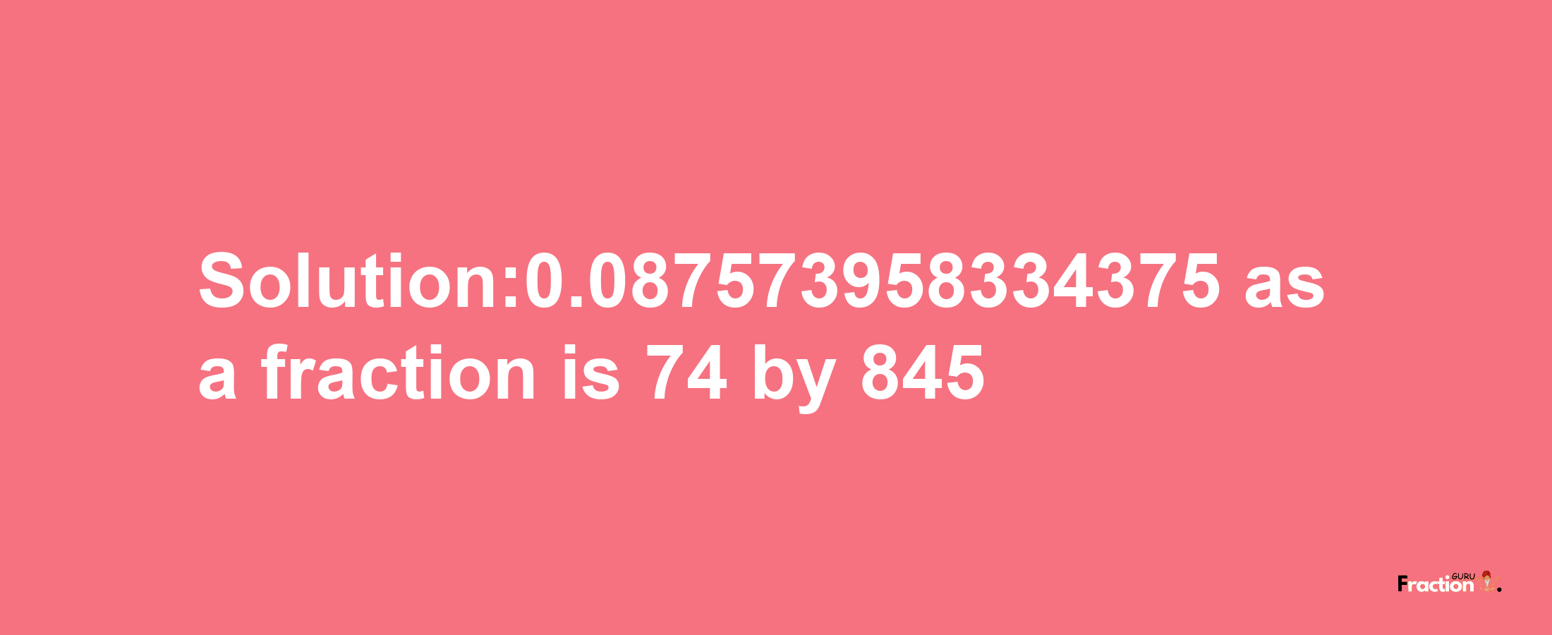 Solution:0.087573958334375 as a fraction is 74/845