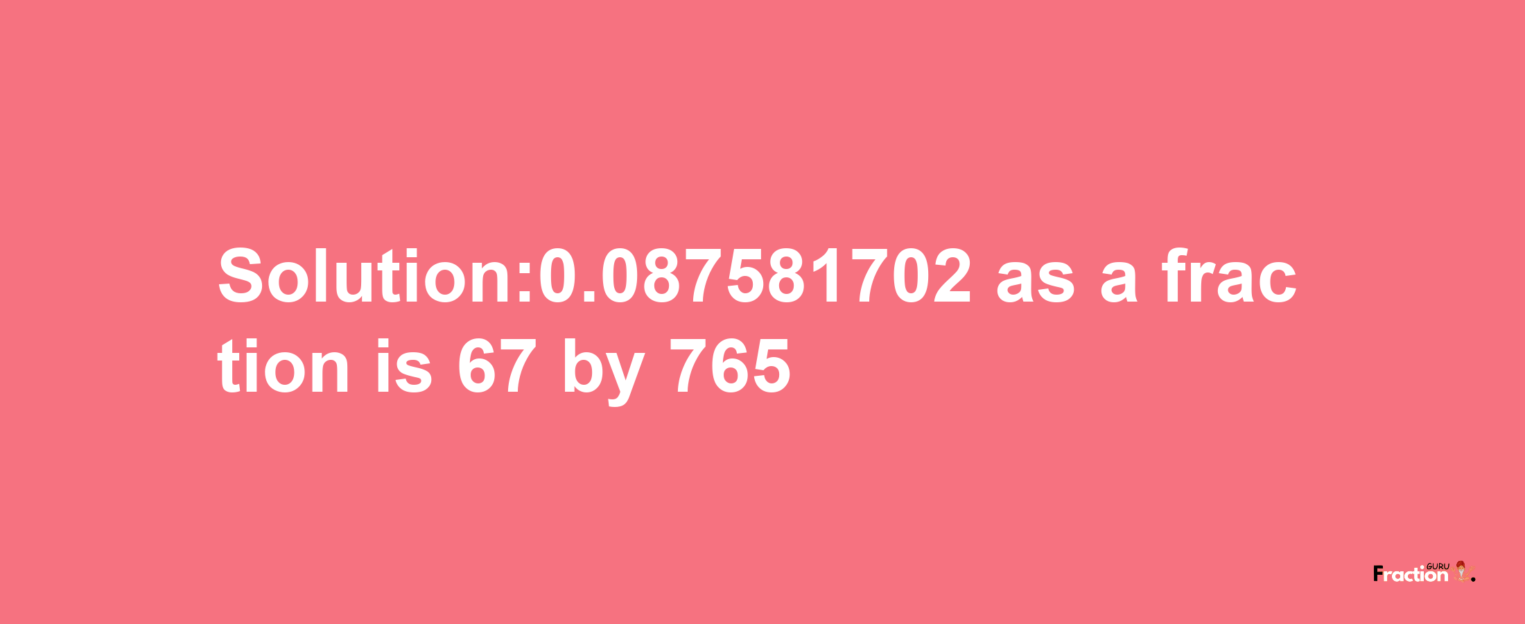 Solution:0.087581702 as a fraction is 67/765