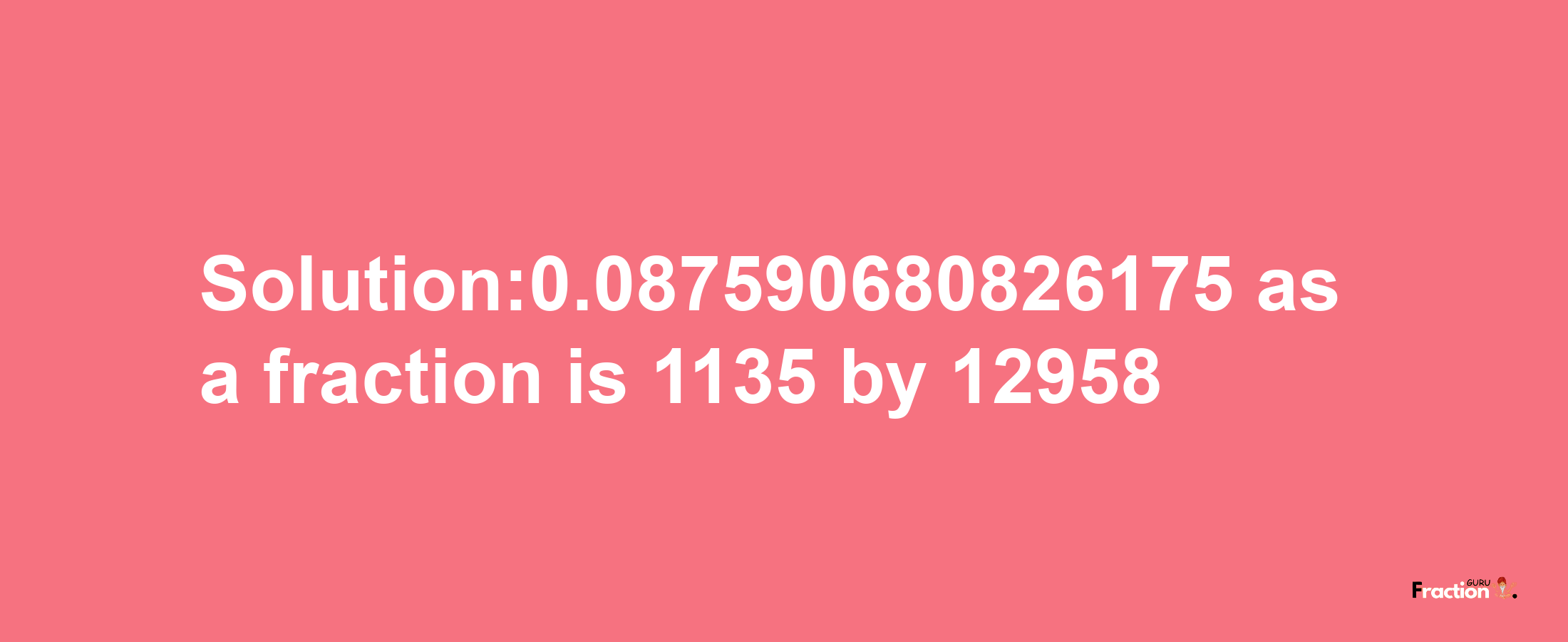 Solution:0.087590680826175 as a fraction is 1135/12958