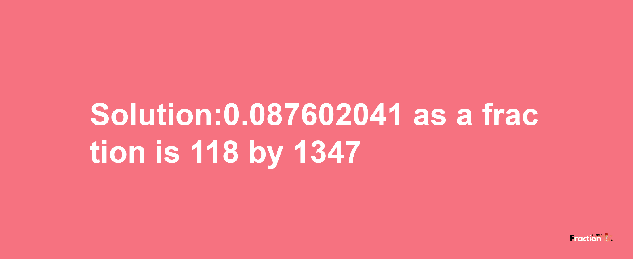 Solution:0.087602041 as a fraction is 118/1347