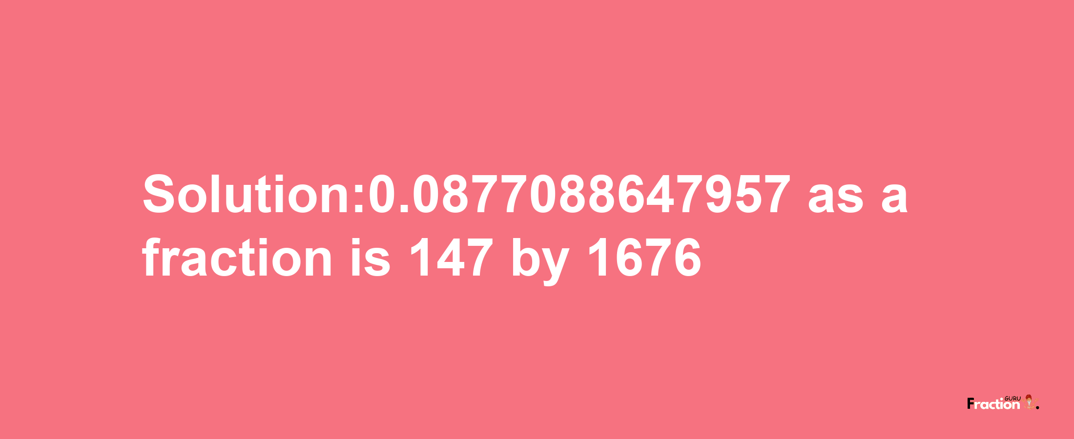 Solution:0.0877088647957 as a fraction is 147/1676