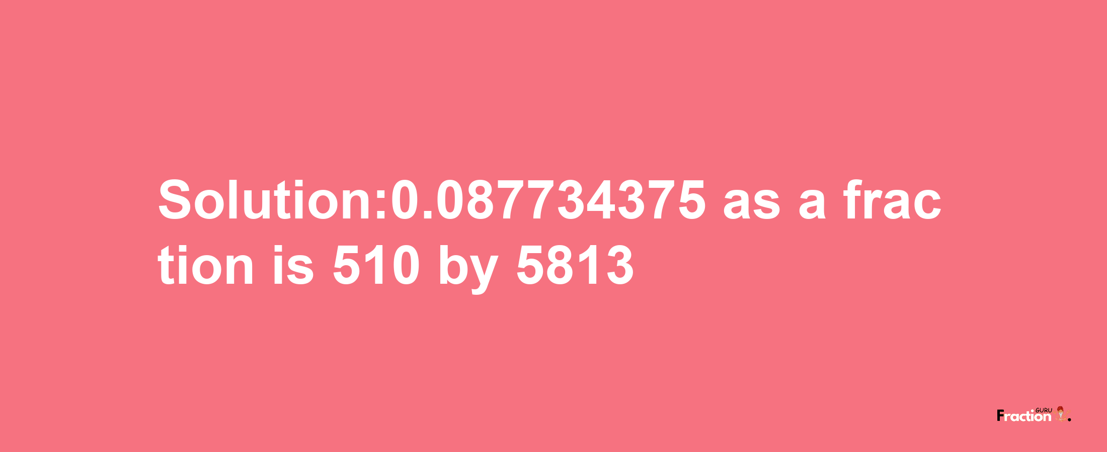 Solution:0.087734375 as a fraction is 510/5813