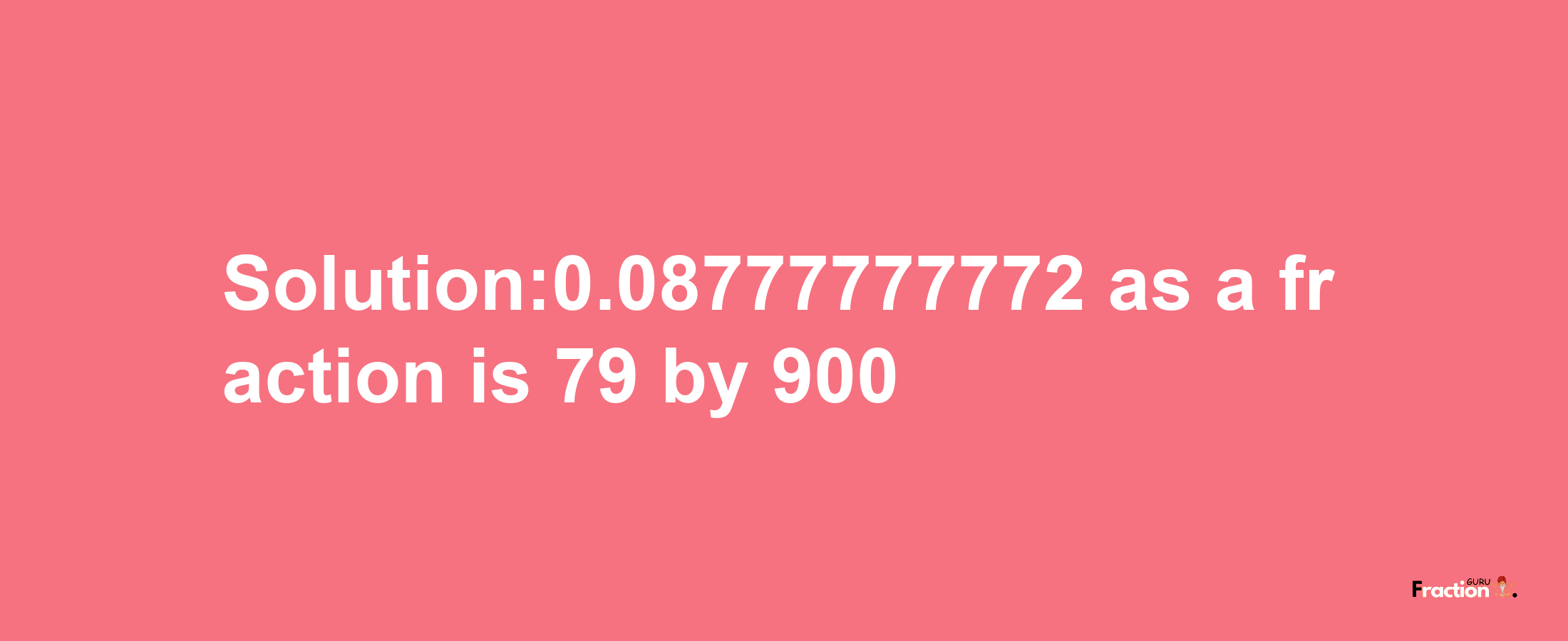 Solution:0.08777777772 as a fraction is 79/900