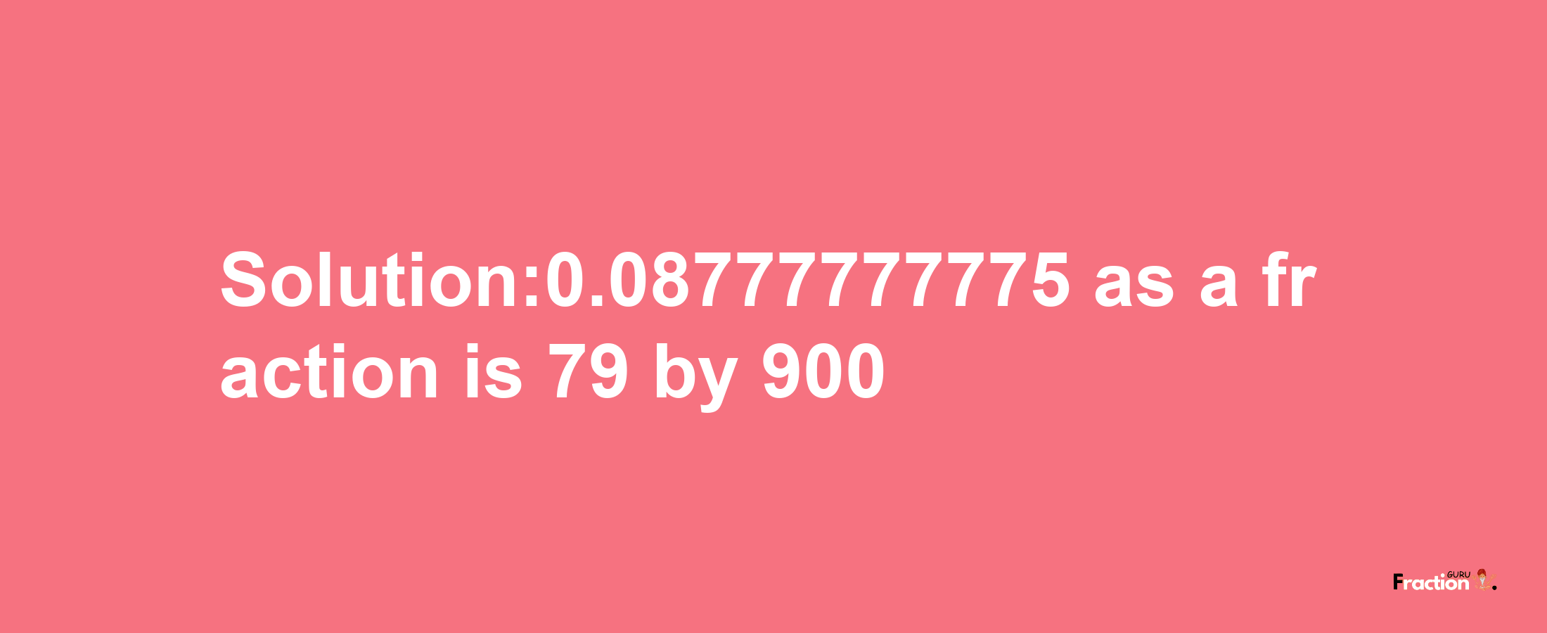 Solution:0.08777777775 as a fraction is 79/900