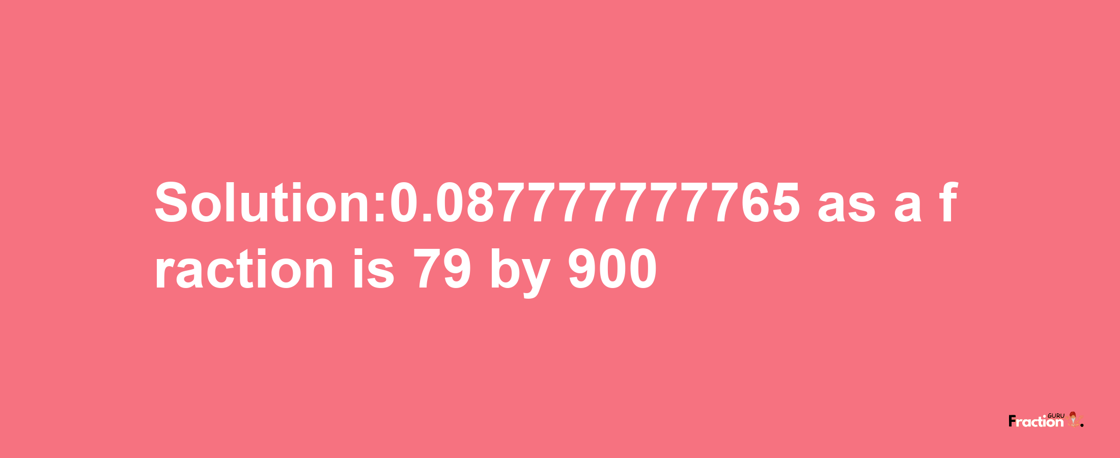 Solution:0.087777777765 as a fraction is 79/900