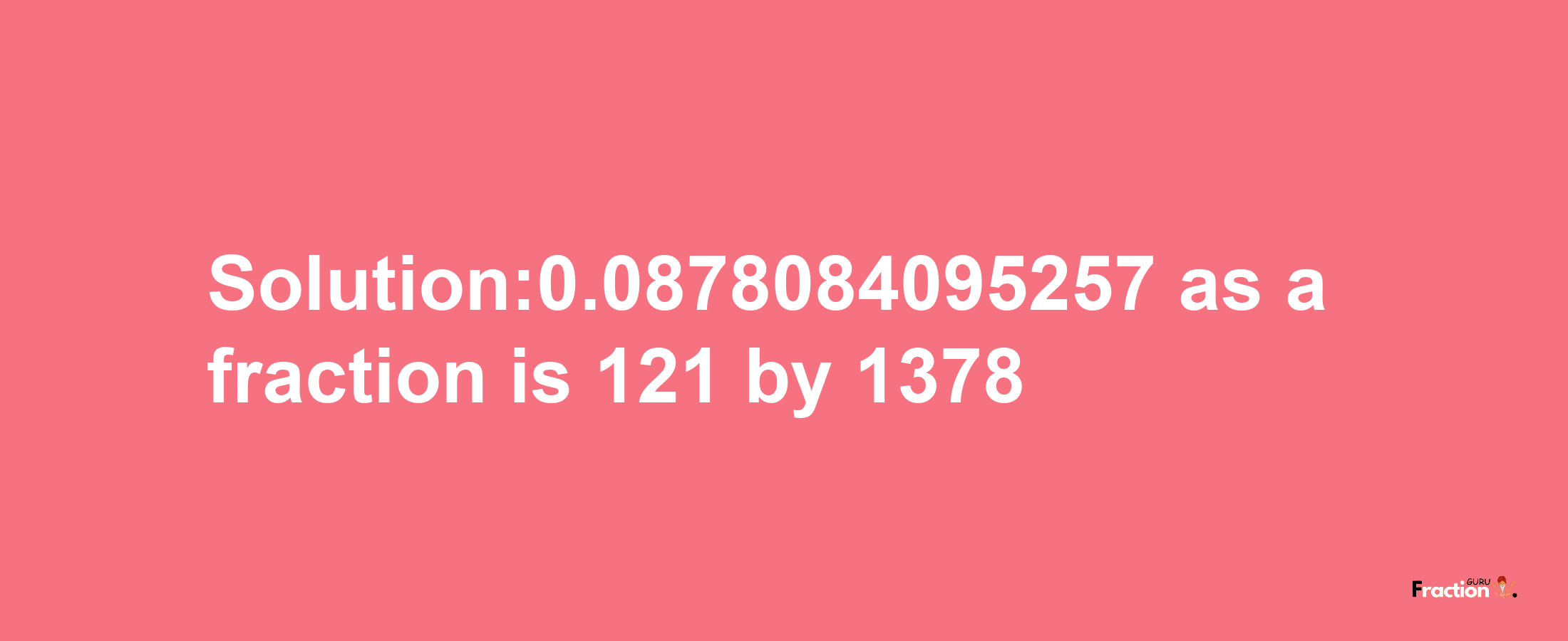 Solution:0.0878084095257 as a fraction is 121/1378