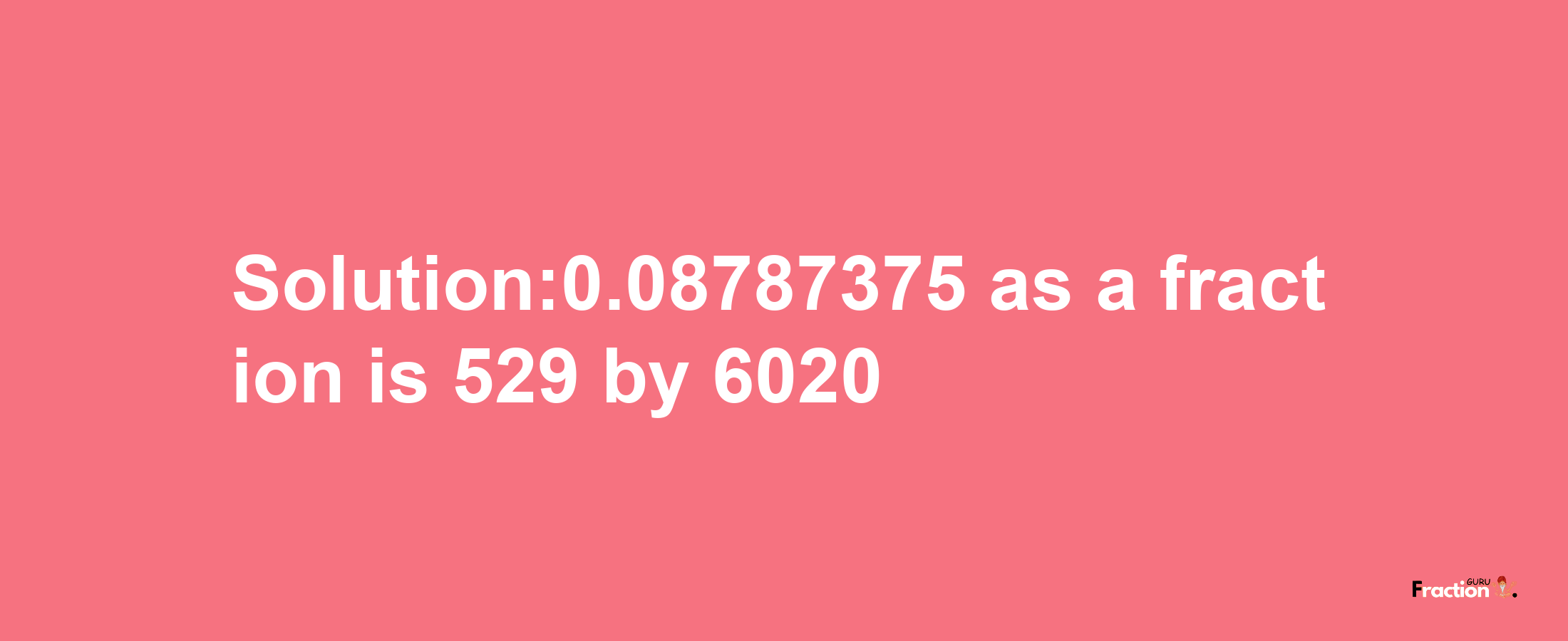 Solution:0.08787375 as a fraction is 529/6020