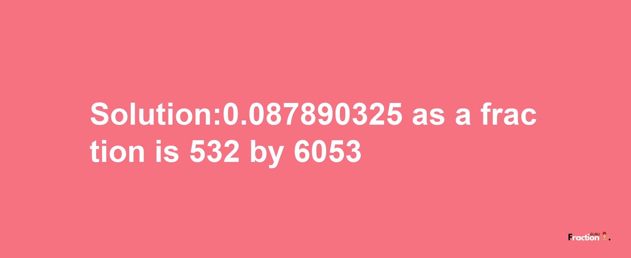 Solution:0.087890325 as a fraction is 532/6053