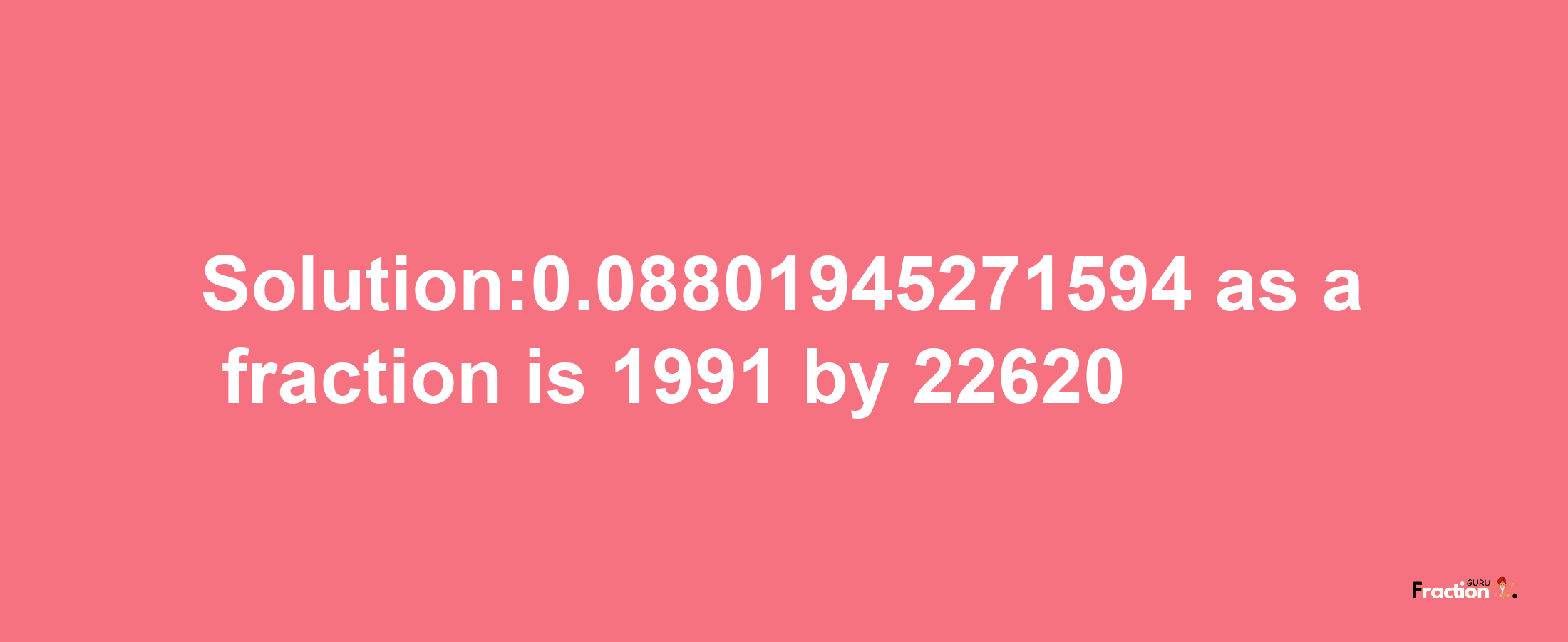 Solution:0.08801945271594 as a fraction is 1991/22620