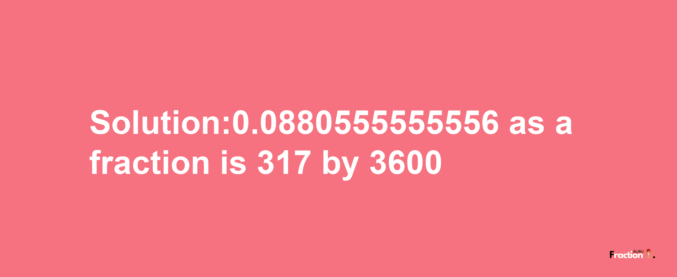 Solution:0.0880555555556 as a fraction is 317/3600