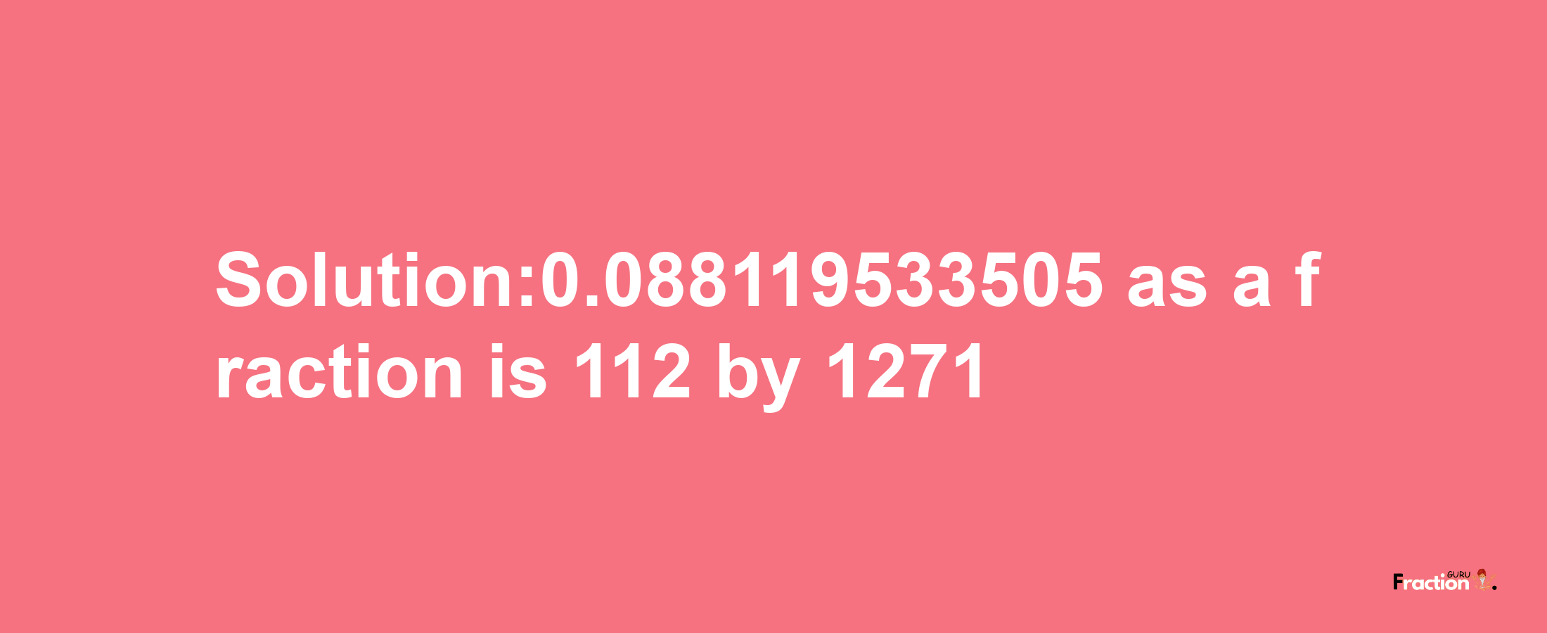 Solution:0.088119533505 as a fraction is 112/1271