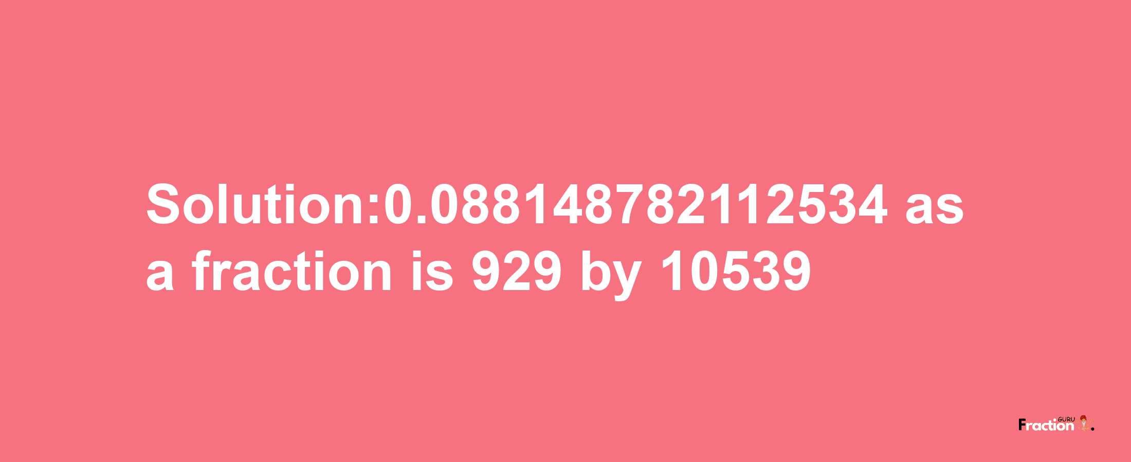 Solution:0.088148782112534 as a fraction is 929/10539