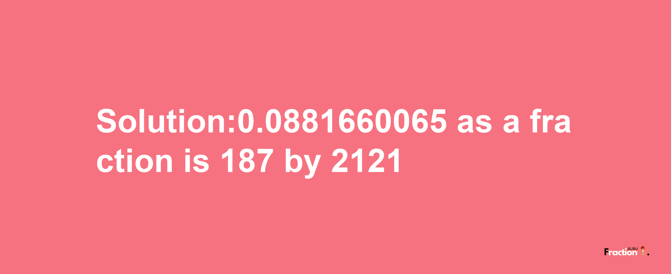 Solution:0.0881660065 as a fraction is 187/2121