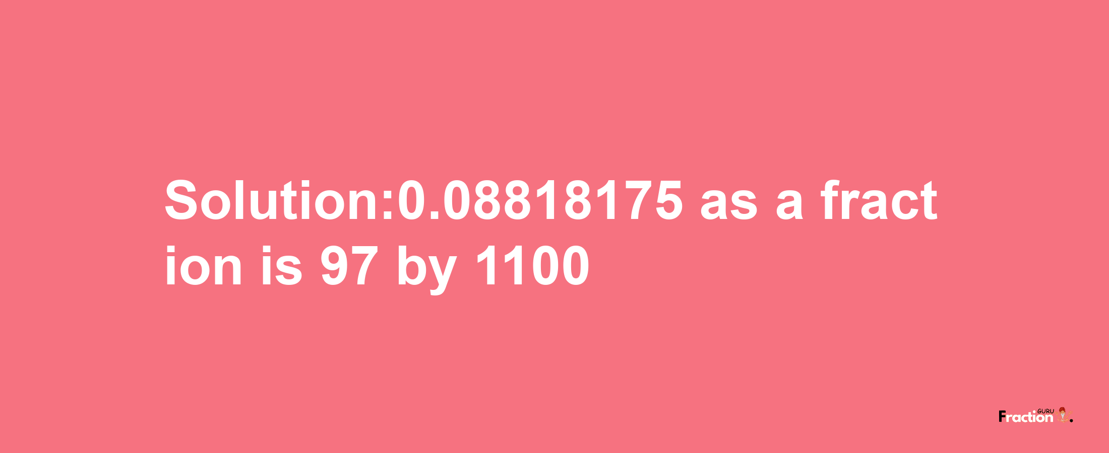 Solution:0.08818175 as a fraction is 97/1100