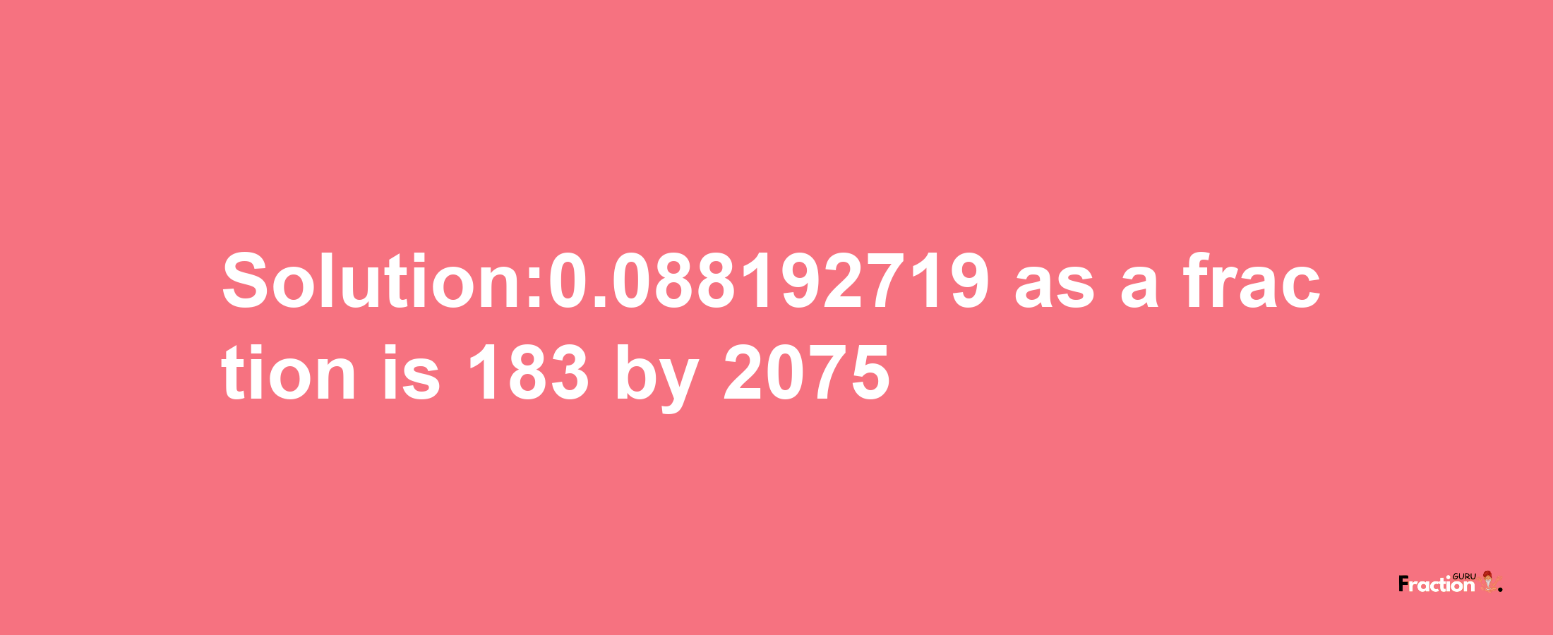 Solution:0.088192719 as a fraction is 183/2075