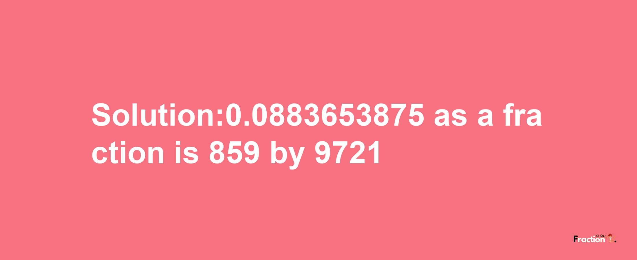 Solution:0.0883653875 as a fraction is 859/9721