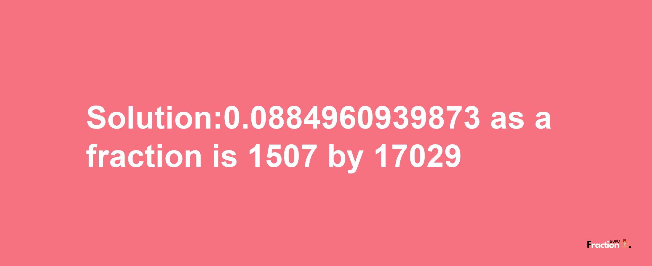 Solution:0.0884960939873 as a fraction is 1507/17029