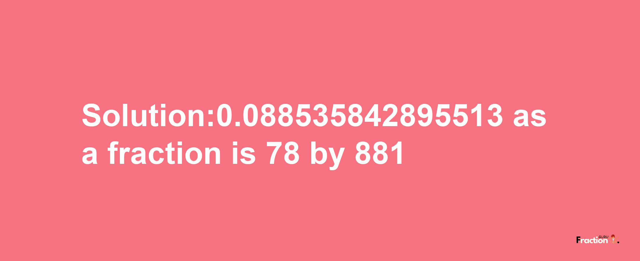 Solution:0.088535842895513 as a fraction is 78/881