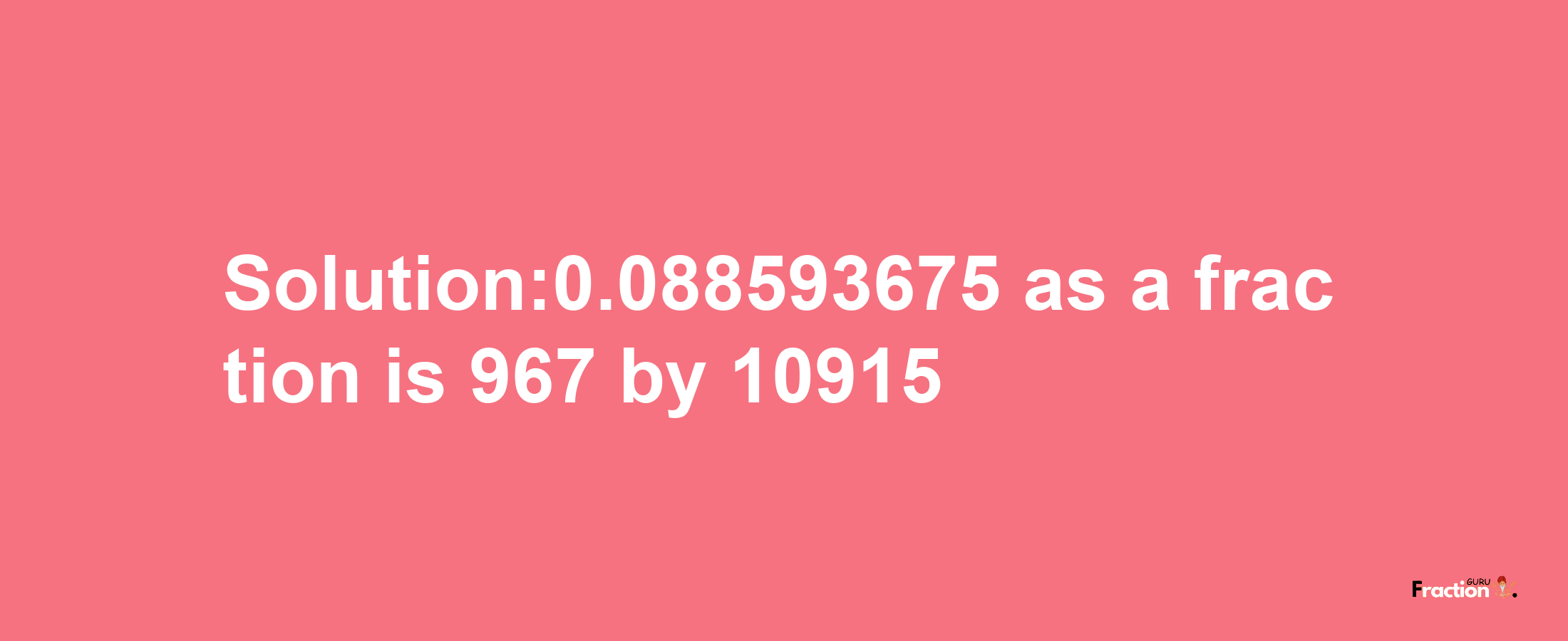 Solution:0.088593675 as a fraction is 967/10915