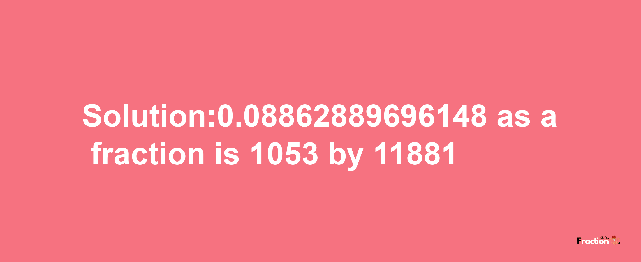 Solution:0.08862889696148 as a fraction is 1053/11881