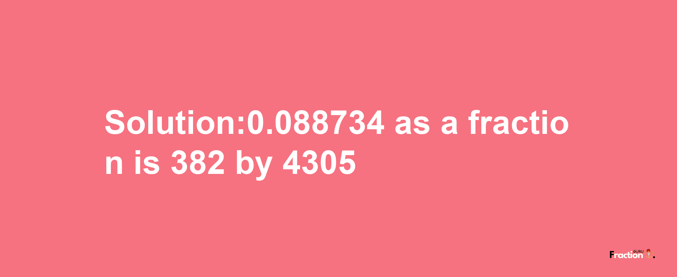 Solution:0.088734 as a fraction is 382/4305