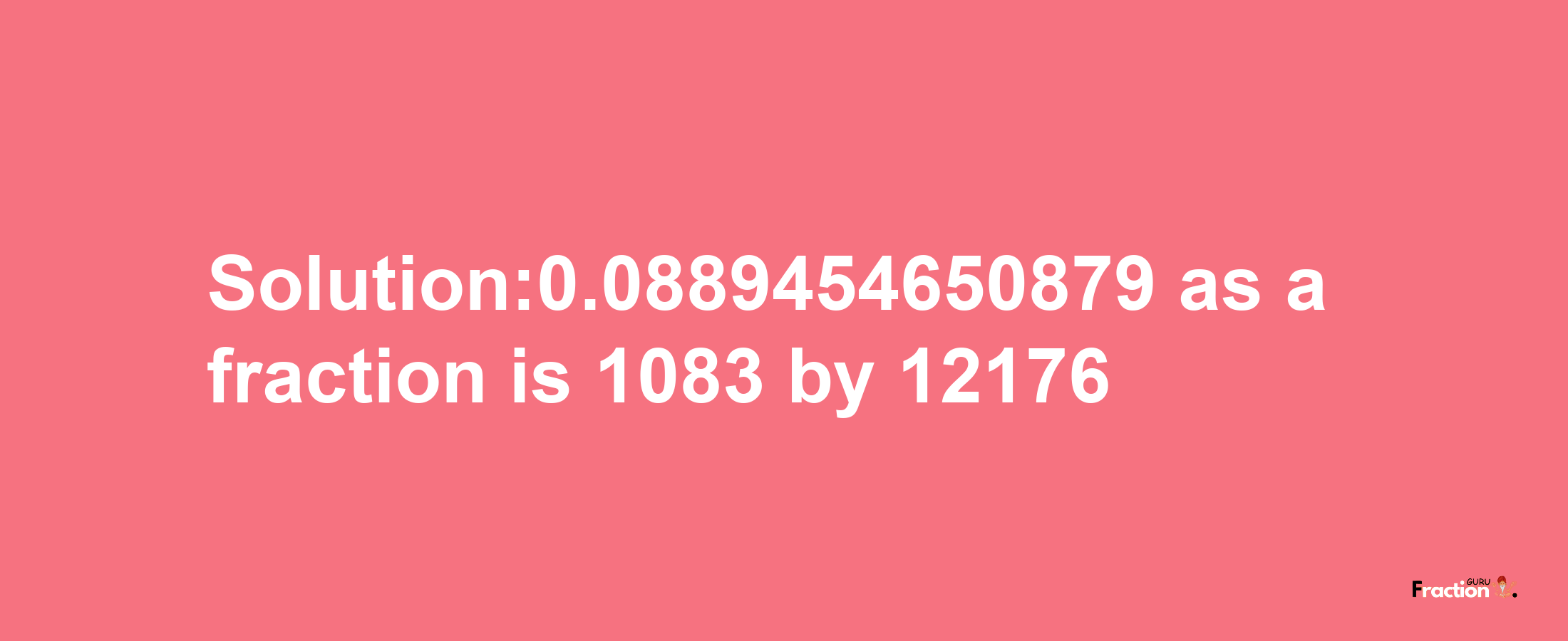 Solution:0.0889454650879 as a fraction is 1083/12176