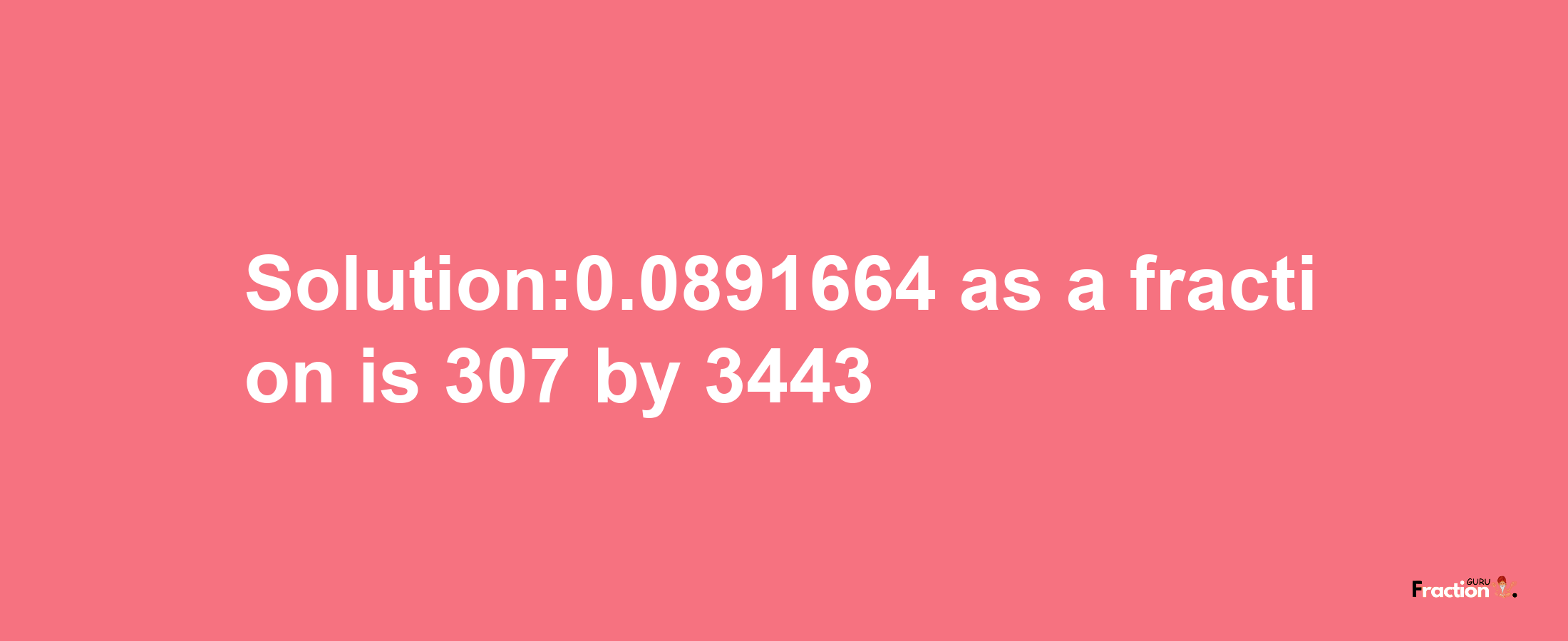 Solution:0.0891664 as a fraction is 307/3443