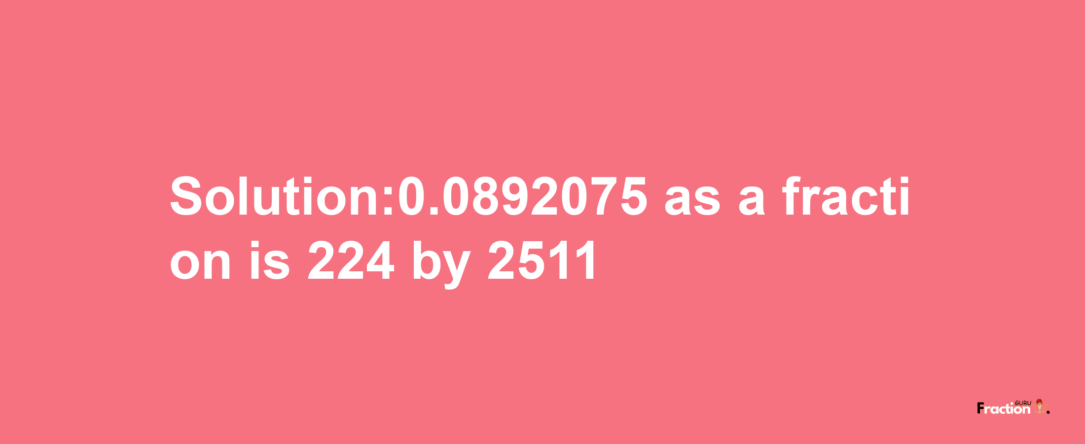 Solution:0.0892075 as a fraction is 224/2511