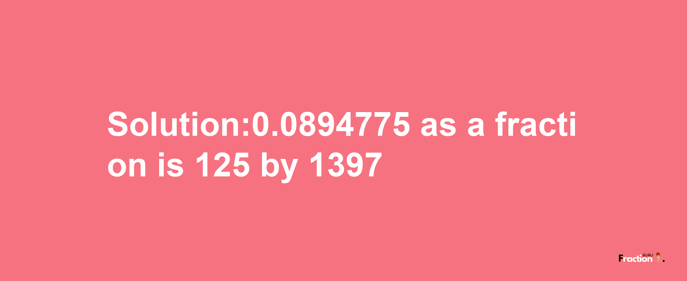 Solution:0.0894775 as a fraction is 125/1397