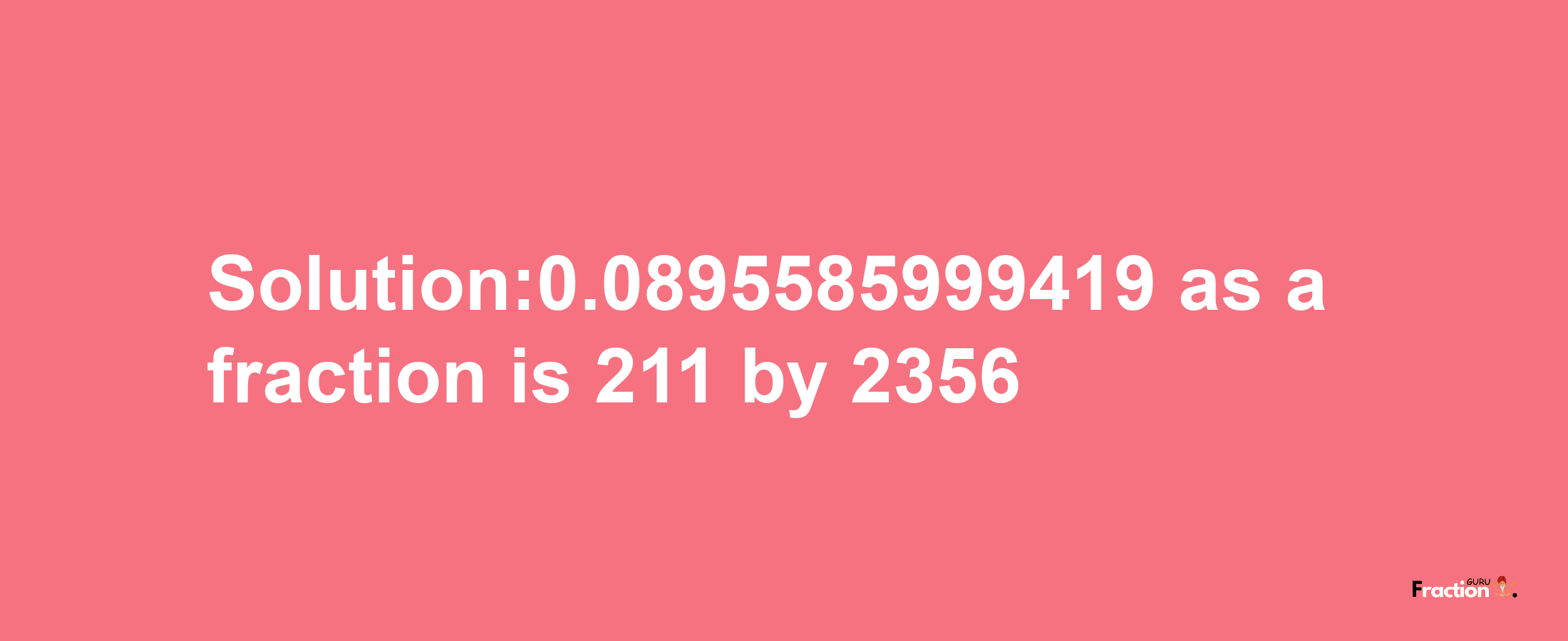 Solution:0.0895585999419 as a fraction is 211/2356