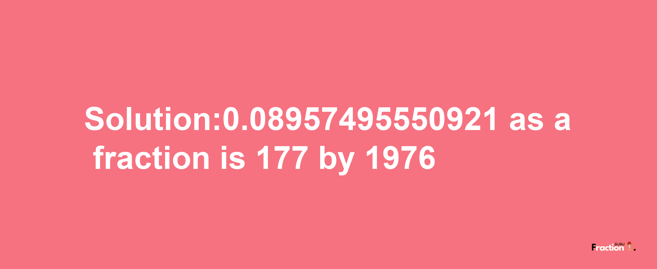 Solution:0.08957495550921 as a fraction is 177/1976