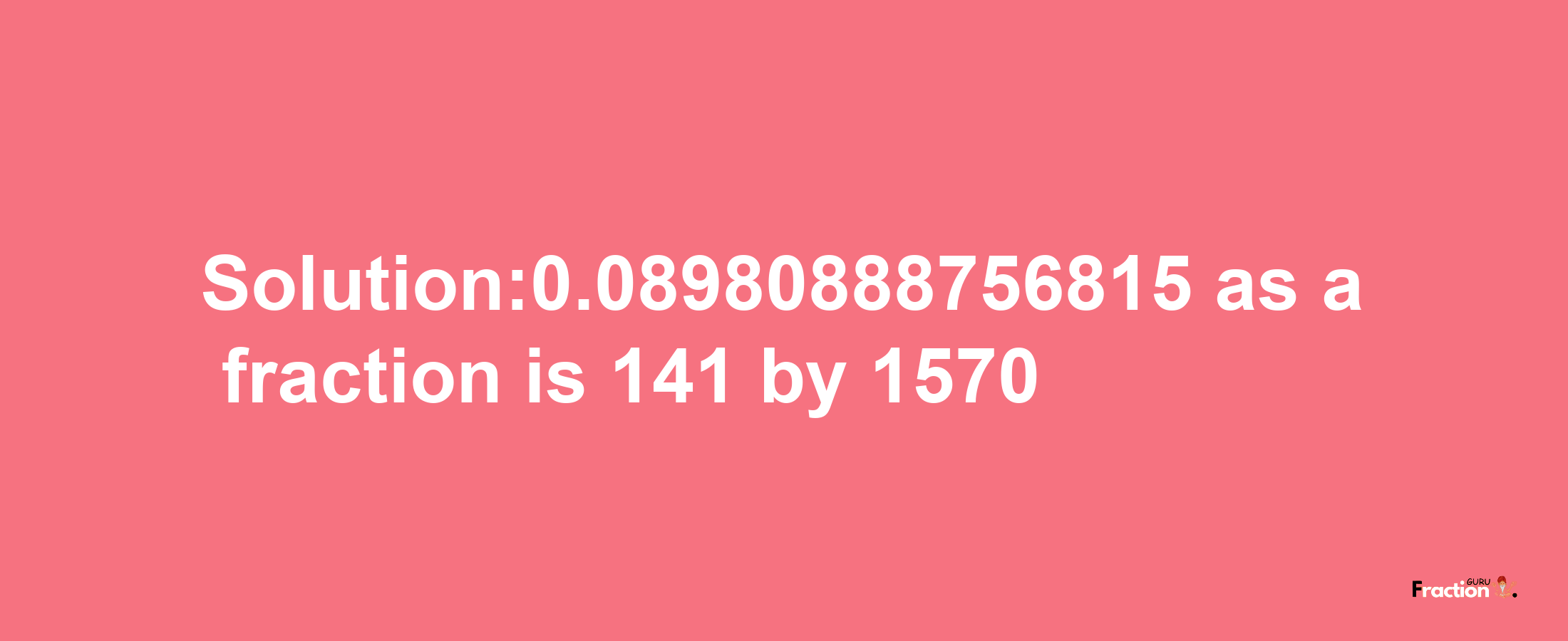 Solution:0.08980888756815 as a fraction is 141/1570