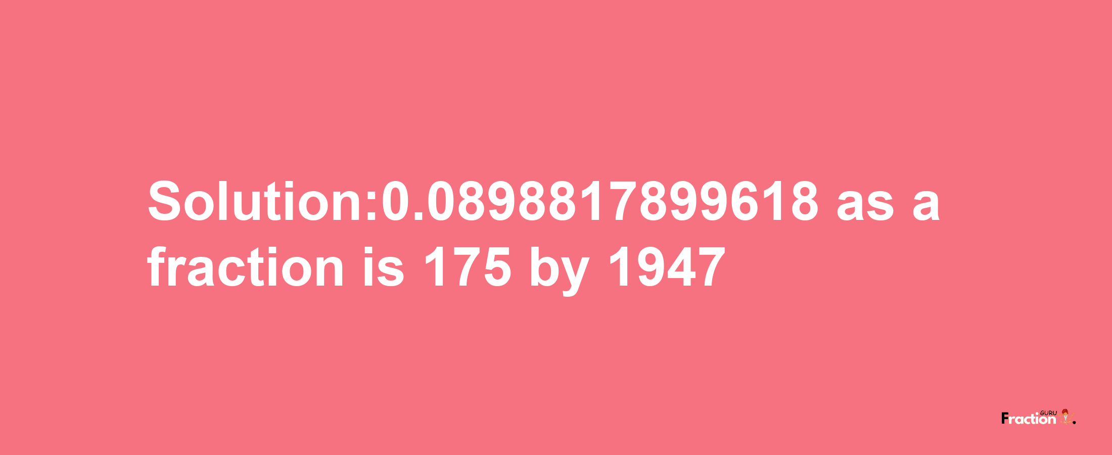 Solution:0.0898817899618 as a fraction is 175/1947