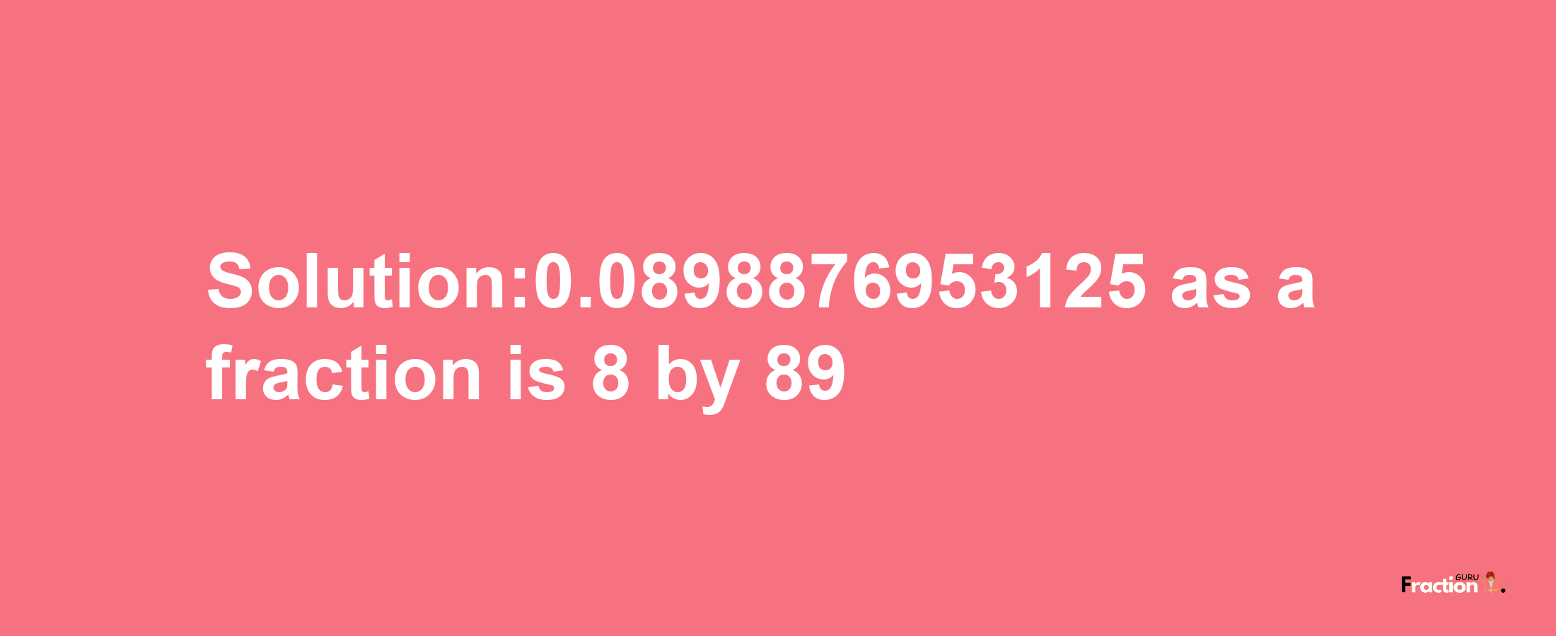 Solution:0.0898876953125 as a fraction is 8/89