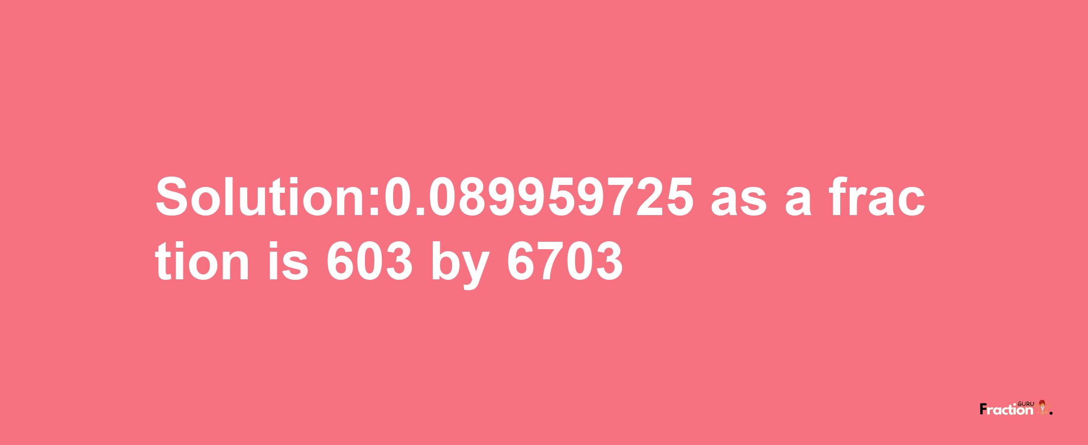 Solution:0.089959725 as a fraction is 603/6703