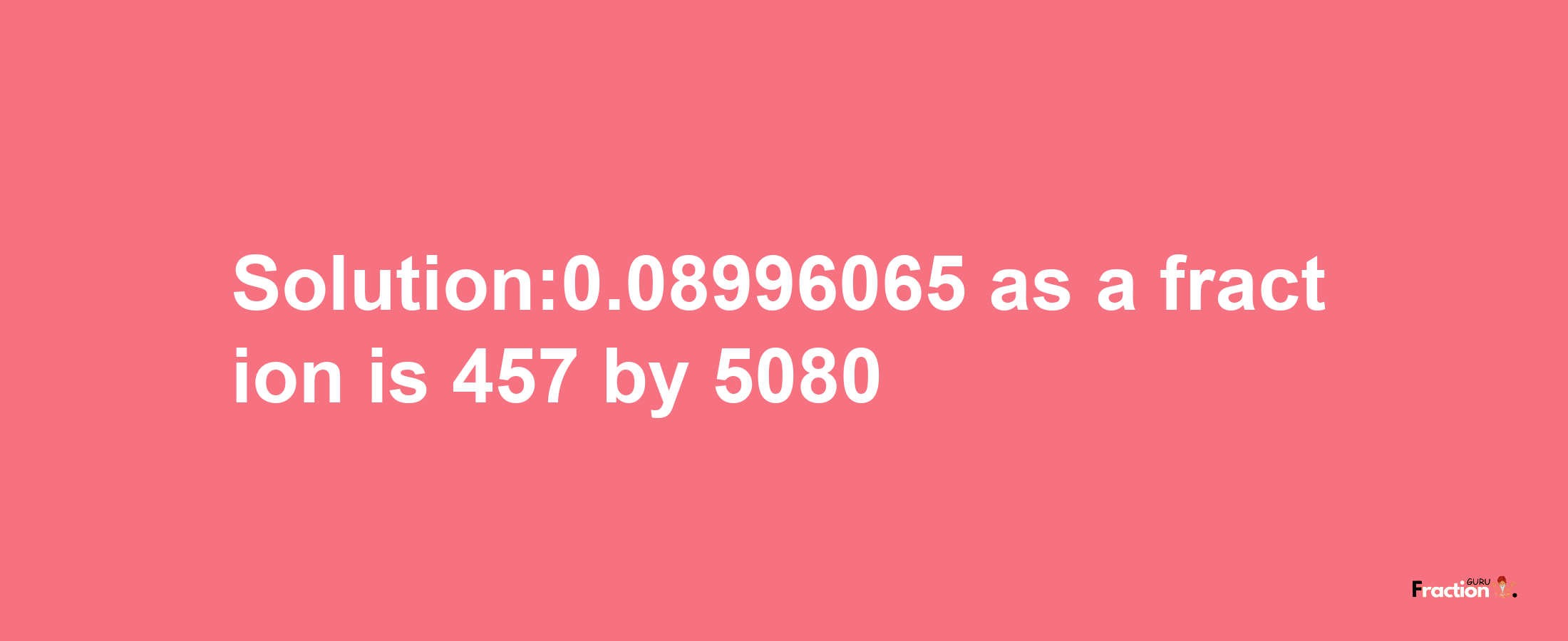 Solution:0.08996065 as a fraction is 457/5080