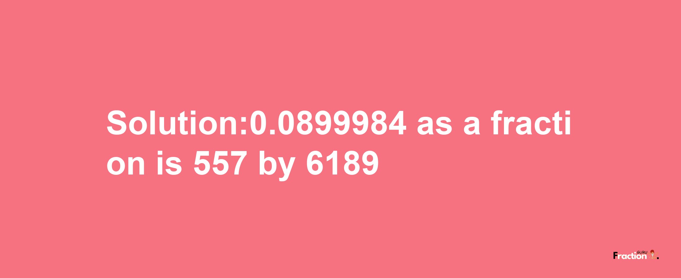 Solution:0.0899984 as a fraction is 557/6189