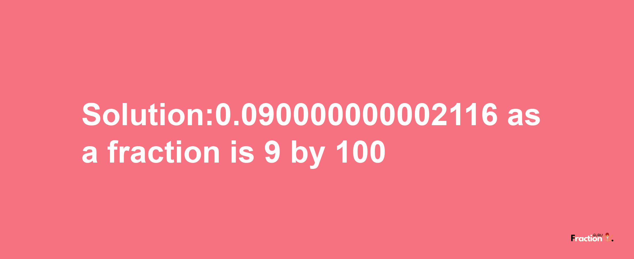 Solution:0.090000000002116 as a fraction is 9/100