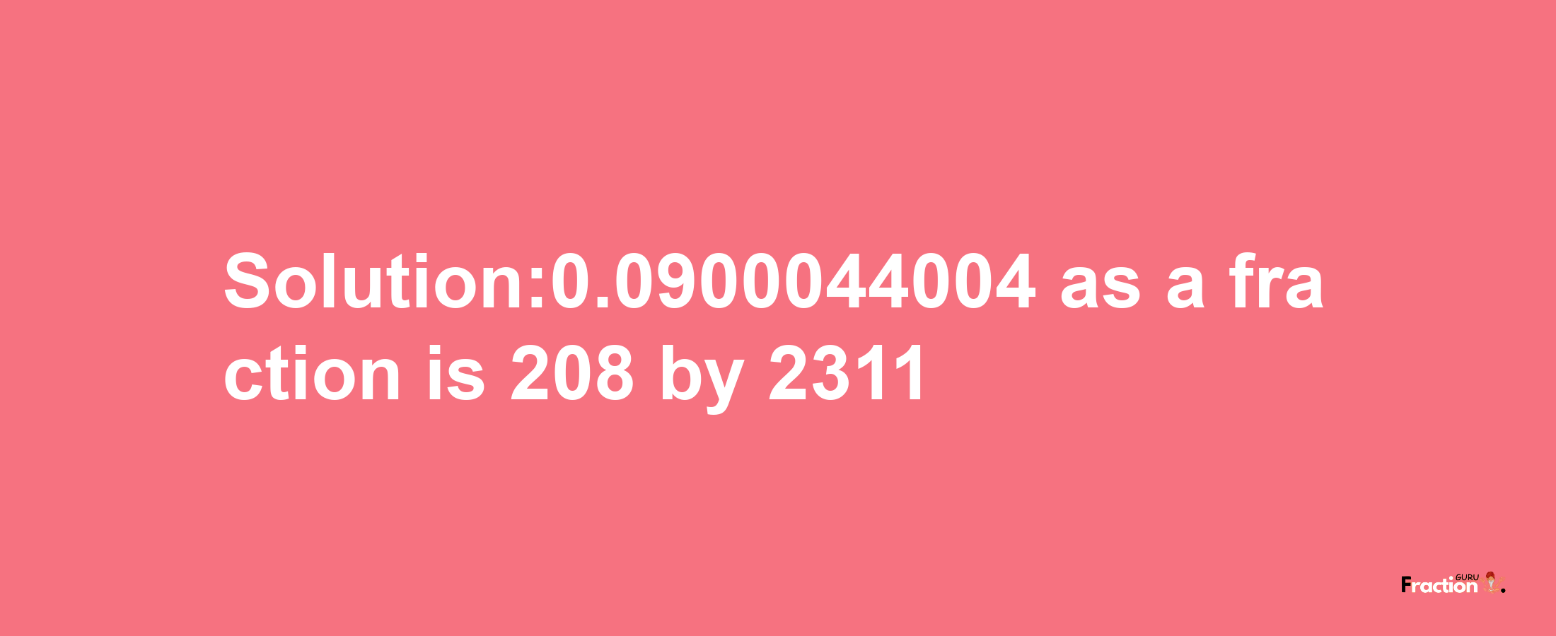 Solution:0.0900044004 as a fraction is 208/2311